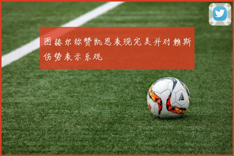 图赫尔称赞凯恩表现完美并对赖斯伤势表示乐观