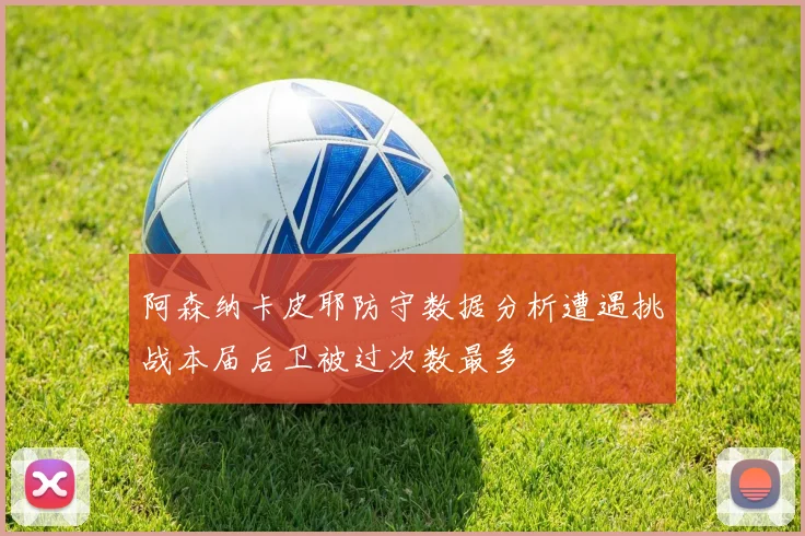 阿森纳卡皮耶防守数据分析遭遇挑战本届后卫被过次数最多
