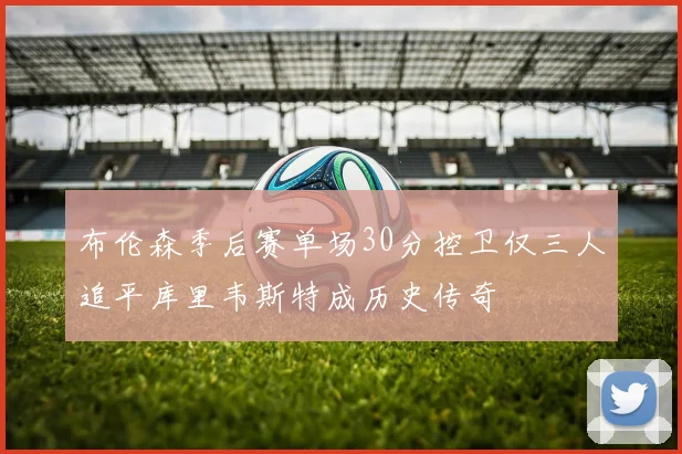 布伦森季后赛单场30分控卫仅三人追平库里韦斯特成历史传奇