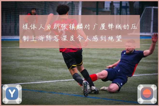 媒体人分析张镇麟对广厦锋线的压制上海阵容深度令人感到绝望