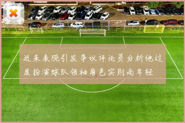 近来表现引发争议评论员分析他过度扮演球队领袖角色实则尚年轻
