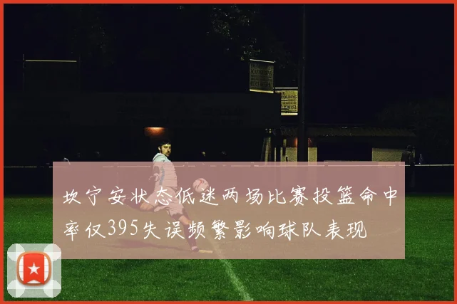 坎宁安状态低迷两场比赛投篮命中率仅395失误频繁影响球队表现