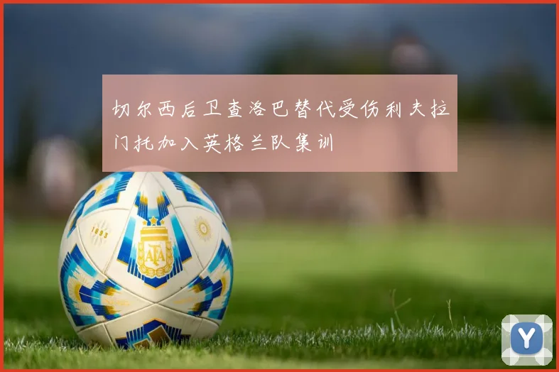 切尔西后卫查洛巴替代受伤利夫拉门托加入英格兰队集训