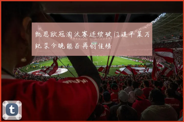 凯恩欧冠淘汰赛连续破门追平莱万纪录今晚能否再创佳绩