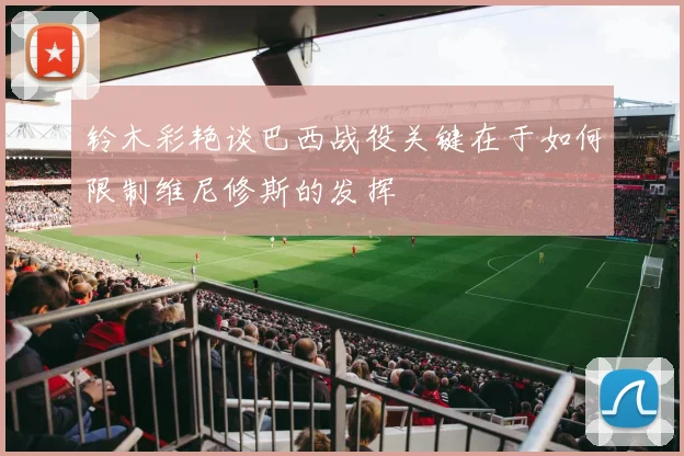铃木彩艳谈巴西战役关键在于如何限制维尼修斯的发挥