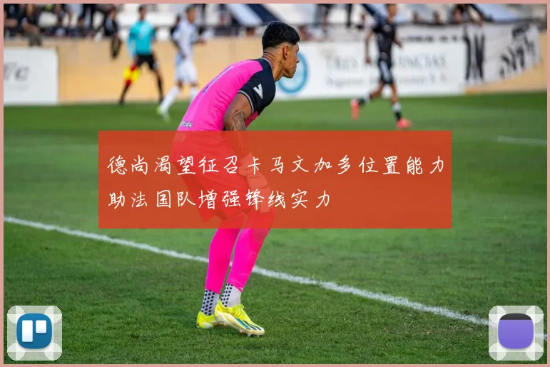 德尚渴望征召卡马文加多位置能力助法国队增强锋线实力