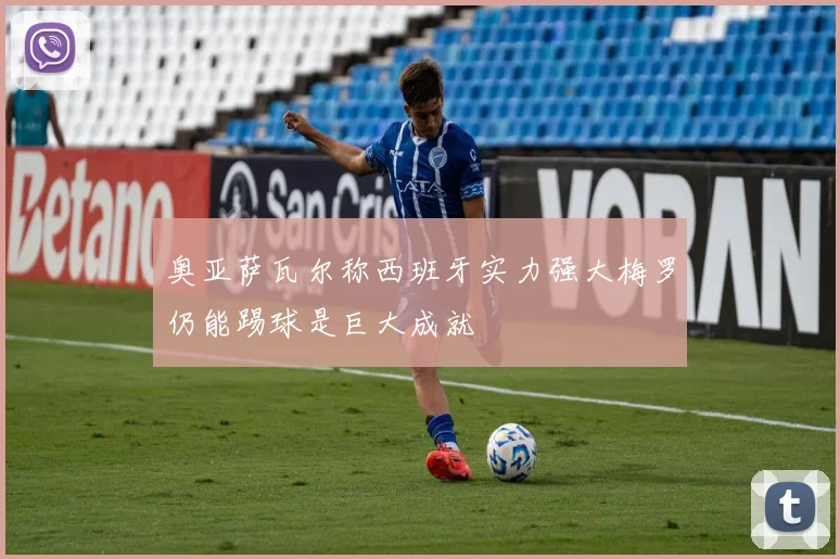 奥亚萨瓦尔称西班牙实力强大梅罗仍能踢球是巨大成就