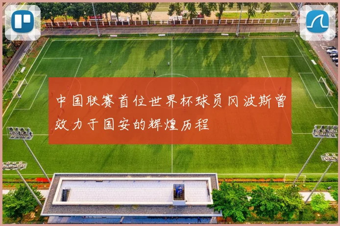 中国联赛首位世界杯球员冈波斯曾效力于国安的辉煌历程