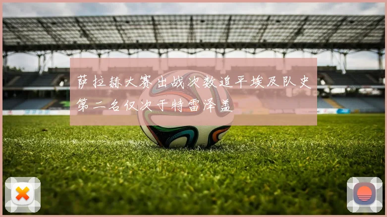 萨拉赫大赛出战次数追平埃及队史第二名仅次于特雷泽盖