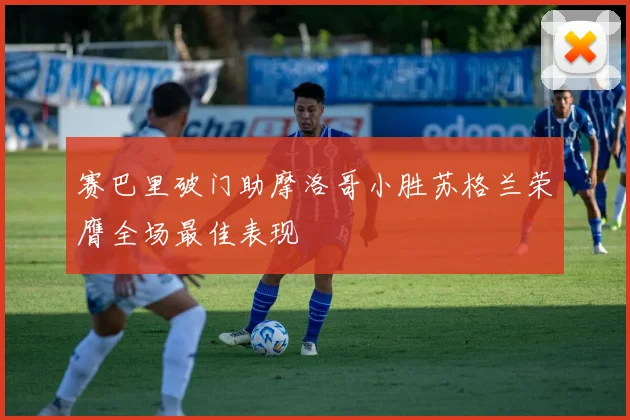 赛巴里破门助摩洛哥小胜苏格兰荣膺全场最佳表现