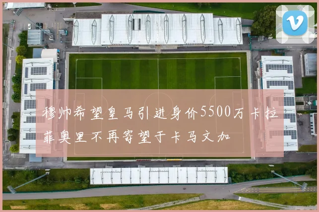 穆帅希望皇马引进身价5500万卡拉菲奥里不再寄望于卡马文加