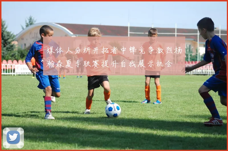 媒体人分析开拓者中锋竞争激烈杨瀚森夏季联赛提升自我展示机会