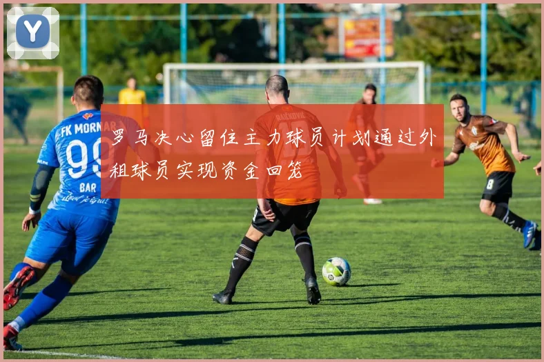 罗马决心留住主力球员计划通过外租球员实现资金回笼