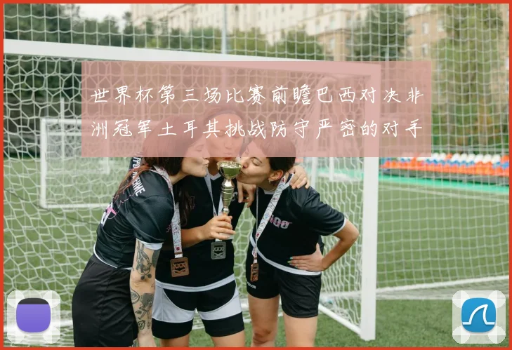 世界杯第三场比赛前瞻巴西对决非洲冠军土耳其挑战防守严密的对手