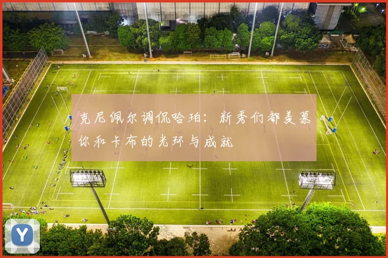 克尼佩尔调侃哈珀：新秀们都羡慕你和卡布的光环与成就