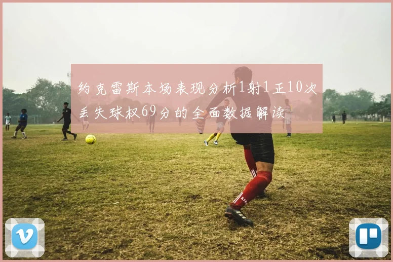 约克雷斯本场表现分析1射1正10次丢失球权69分的全面数据解读
