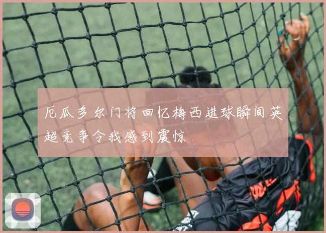 厄瓜多尔门将回忆梅西进球瞬间英超竞争令我感到震惊