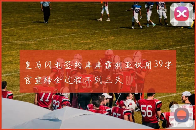 皇马闪电签约库库雷利亚仅用39字官宣转会过程不到三天