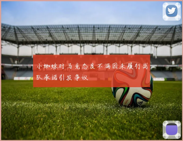 小蜘蛛对马竞态度不满因未履行离队承诺引发争议