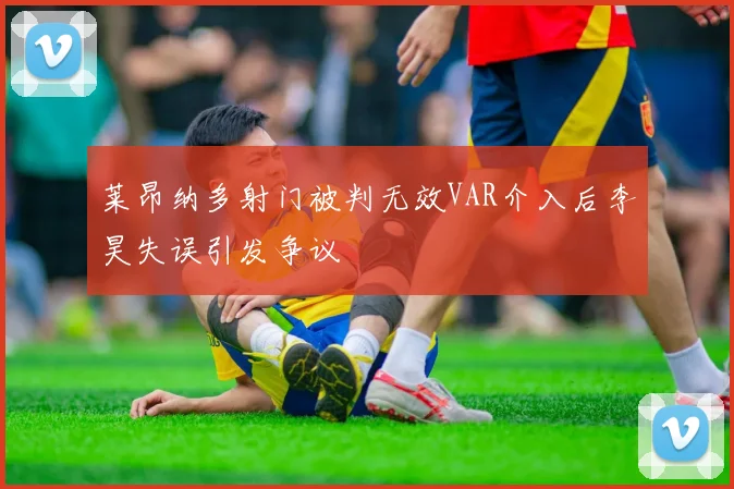 莱昂纳多射门被判无效VAR介入后李昊失误引发争议