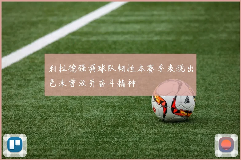 利拉德强调球队韧性本赛季表现出色未曾放弃奋斗精神