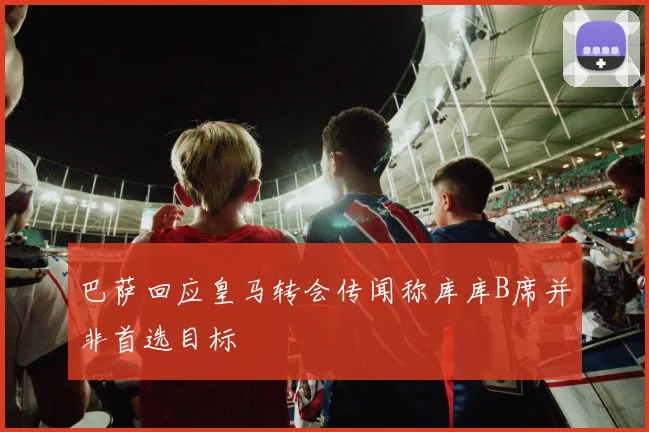 巴萨回应皇马转会传闻称库库B席并非首选目标