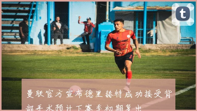 曼联官方宣布德里赫特成功接受背部手术预计下赛季初期复出