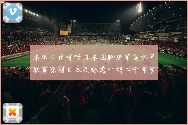 本田圭佑呼吁日本国脚进军高水平联赛深耕日本足球需十到二十年努力