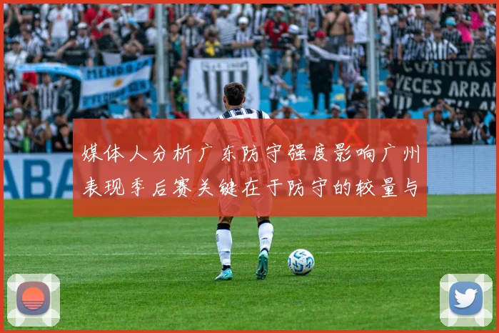 媒体人分析广东防守强度影响广州表现季后赛关键在于防守的较量与适应能力