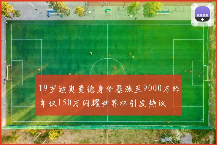 19岁迪奥曼德身价暴涨至9000万昨年仅150万闪耀世界杯引发热议