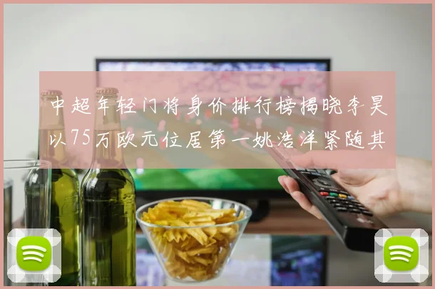 中超年轻门将身价排行榜揭晓李昊以75万欧元位居第一姚浩洋紧随其后
