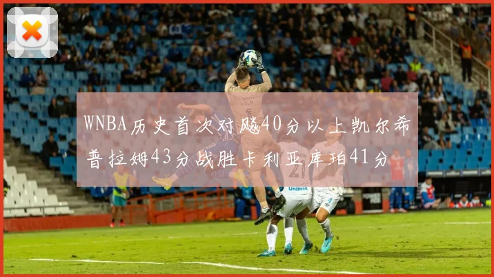WNBA历史首次对飚40分以上凯尔希普拉姆43分战胜卡利亚库珀41分