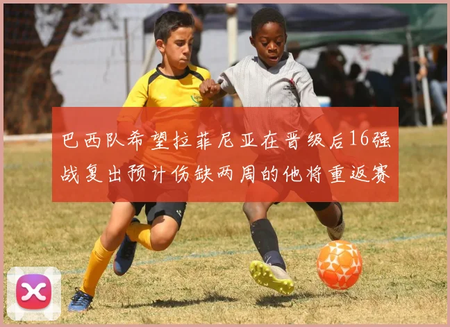 巴西队希望拉菲尼亚在晋级后16强战复出预计伤缺两周的他将重返赛场